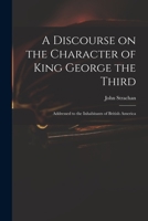 A Discourse on the Character of King George the Third [microform]: Addressed to the Inhabitants of British America 1014545528 Book Cover