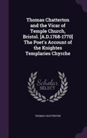Thomas Chatterton and the Vicar of Temple Church, Bristol. [A.D.1768-1770] The Poet's Account of the Knightes Templaries Chyrche 1355218519 Book Cover