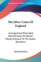 The Silver Coins of England Arranged and Described With Remarks On British Money, Previous to the Saxon Dynasties. by Edward Hawkins. 1014654386 Book Cover