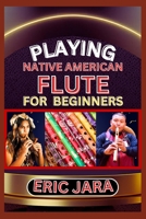 Playing Native American Flute for Beginners: Complete Procedural Melody Guide To Understand, Learn And Master How To Play Native American Flute Like A B0CVG56DLH Book Cover