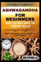 ASHWAGANDHA FOR BEGINNERS WHAT YOU MUST KNOW FOR EVERYDAY HEALTH: Step-By-Step Practices And Easy Recipes For Total Well-Being B0FRFTWXJ5 Book Cover