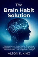 The Brain Habit Solution: Neuroscience Insights for Breaking Repetitive Mental Loops and Building New Patterns That Support Change B0GQ3RVG32 Book Cover