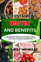 UNDERSTANDING BIOTIN AND BENEFITS: Unlocking Radiant Health: The Comprehensive Guide to Harness the Power of Hair Growth, Glowing Skin, and Nails, Boost Energy, and Support Overall Well-being B0CN5TY6VY Book Cover