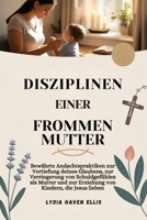 DISZIPLINEN EINER FROMMEN MUTTER: Bewährte Andachtspraktiken zur Vertiefung deines Glaubens, zur Verringerung von Schuldgefühlen als Mutter und zur Erziehung von Kindern, die Jesus lieben B0FTSS8NHL Book Cover