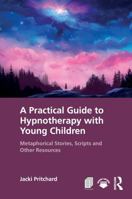 A Practical Guide to Hypnotherapy with Young Children: Metaphorical Stories, Scripts and Other Resources 1041424965 Book Cover