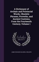 A Dictionary Of Archaic And Provincial Words: Obsolete Phrases, Proverbs And Ancient Customs From The Fourteenth Century A-I V1 1473310687 Book Cover