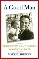 A Good Man: Rediscovering My Father, Sargent Shriver 1250031443 Book Cover