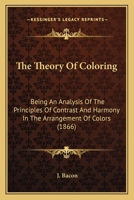 The Theory Of Coloring: Being An Analysis Of The Principles Of Contrast And Harmony In The Arrangement Of Colors 1165140705 Book Cover