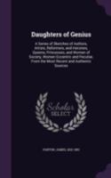 Daughters of genius: a series of sketches of authors, artists, reformers, and heroines, queens, princesses, and women of society, women eccentric and peculiar, from the most recent and authentic sourc 1361711221 Book Cover