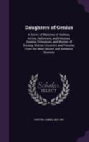 Daughters of genius: a series of sketches of authors, artists, reformers, and heroines, queens, princesses, and women of society, women eccentric and peculiar, from the most recent and authentic sourc 1361711221 Book Cover