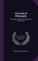 The Field of Philosophy: An Outline of Lectures On Introduction to Philosophy 1357122616 Book Cover