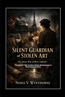 Silent Guardian of Stolen Art: The Quiet War of Rose Valland: The Untold Fight to Save Stolen Masterpieces in Nazi-Occupied Paris B0GGBYS83Q Book Cover