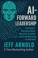 AI - Forward Leadership: How Smart Executives - Move Beyond AI-Enabled and Avoid Becoming AI-Shackled B0FW4HY181 Book Cover