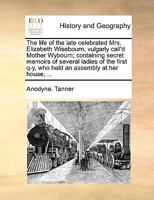 The life of the late celebrated Mrs. Elizabeth Wisebourn, vulgarly call'd Mother Wybourn; containing secret memoirs of several ladies of the first q-y, who held an assembly at her house; ... 1170677223 Book Cover