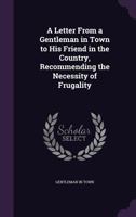 A Letter from a Gentleman in Town to His Friend in the Country, Recommending the Necessity of Frugality 1348039205 Book Cover