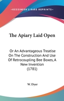 The Apiary Laid Open: Or An Advantageous Treatise On The Construction And Use Of Retrocoupling Bee Boxes, A New Invention 1120725038 Book Cover