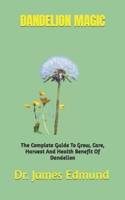 DANDELION MAGIC: The Complete Guide To Grow, Care, Harvest And Health Benefit Of Dandelion B0BJTP8YQ8 Book Cover