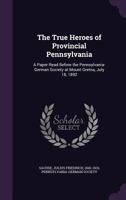 The true heroes of provincial Pennsylvania: a paper read before the Pennsylvania-German Society at Mount Gretna, July 18, 1892 1342221559 Book Cover