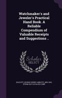 Watchmaker's and jeweler's practical hand book. A reliable compendium of valuable receipts and suggestions .. 1341506592 Book Cover