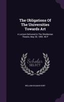 The Obligations Of The Universities Towards Art: A Lecture Delivered In The Sheldonian Theatre, May 30, 1895. 46 P 134704793X Book Cover