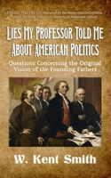 Lies My Professor Told Me About American Politics: Questions Concerning the Original Vision of the Founding Fathers B0DWN8MJVQ Book Cover