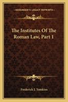 The Institutes of the Roman Law: Containing an Account of the Sources of the Roman Law from the Earliest Period Till the Decline of the Western Empire, Part 1 1432537148 Book Cover