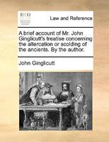 A brief account of Mr. John Ginglicutt's treatise concerning the altercation or scolding of the ancients. By the author. 117062037X Book Cover