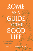 Rome as a Guide to the Good Life: A Philosophical Grand Tour 022678004X Book Cover