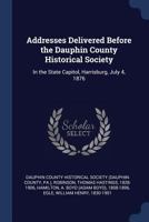 Addresses Delivered Before the Dauphin County Historical Society: In the State Capitol, Harrisburg, July 4, 1876 102221795X Book Cover