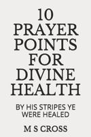 10 PRAYER POINTS FOR DIVINE HEALTH: BY HIS STRIPES YE WERE HEALED 1729468306 Book Cover