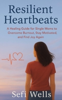 Resilient Heartbeats: A Healing Guide for Single Moms to Overcome Burnout, Stay Motivated, and Find Joy Again (The Brave Rebuild) 1967942005 Book Cover