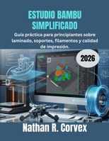 ESTUDIO BAMBU SIMPLIFICADO 2026: Guía práctica para principiantes sobre laminado, soportes, filamentos y calidad de impresión. (Spanish Edition) B0H15G4PPP Book Cover