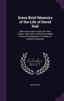 Some Brief Memoirs of the Life of David Hall: With an Account of the Life of His Father, John Hall, to Which Are Added Divers of His Epistles to Friends on Various Occasions 1170574653 Book Cover