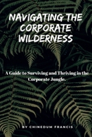 NAVIGATING THE COPORATE WILDERNESS: A Guide to Surviving and Thriving in the Corporate Jungle B0CMH9F7HW Book Cover