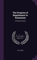 The Progress of Beguilement to Romanism. a Personal Narrative 1437338194 Book Cover