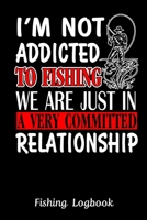 I'm Not Addicted to Fishing We are Just In a Very Committed Relationship, Funny Fishing Logbook:: Notebook Gift For Fisherman, Fishing Lokbook With ... Date, Time, Location, Weather Conditions 1679335936 Book Cover