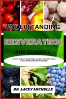 UNDERSTANDING RESVERATROL AND BENEFITS: A Guide To Knowing Its Major Targets, Scientific Focus Areas, And Key Health Advantages B0CNZ491DQ Book Cover
