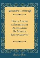 Delle Azioni E Sentenze Di Alessandro de Medici, Ragionamento (Classic Reprint) 1175861790 Book Cover
