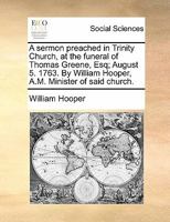 A sermon preached in Trinity Church, at the funeral of Thomas Greene, Esq; August 5. 1763. By William Hooper, A.M. Minister of said church. 117084801X Book Cover