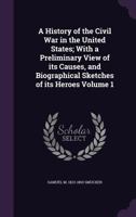 A History of the Civil War in the United States: With a Preliminary View of Its Causes, and Biographical Sketches of Its Heroes, Volume 1 1355995515 Book Cover