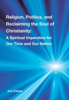 Religion, Politics, and Reclaiming the Soul of Christianity: A Spiritual Imperative for Our Time and Our Nation 1669849848 Book Cover