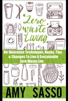 Zero Waste Living: No-Nonsense Techniques, Hacks, Tips & Changes To Live A Sustainable Zero Waste Life B08XNVDCG2 Book Cover