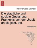 Die staatliche und sociale Gestaltung Franken's von der Urzeit an bis jetzt, etc. 1241533083 Book Cover