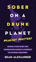 Sober On A Drunk Planet: Mindset Mastery. Rewire Your Mind For Unbreakable Mental Strength In Alcohol Recovery 1916512240 Book Cover
