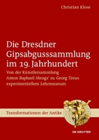 Die Dresdner Gipsabgusssammlung Im 19. Jahrhundert: Von Der Künstlersammlung Anton Raphael Mengs' Zu Georg Treus Experimentellem Lehrmuseum (Transformationen Der Antike) (German Edition) 3111325431 Book Cover