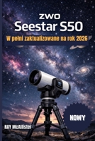 ZWO Seestar S50 Instrukcja uzytkownika 2026: Wejdz w nowa ere obserwacji gwiazd, w której zaawansowana technologia usuwa zamieszanie i zastepuje je ... praktyczny przewodnik jest (Polish Edition) B0GWL48SB2 Book Cover