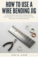 How to Use a Wire Bending Jig: A Practical Step-by-Step Guide to Shaping, Bending, and Forming Wire for Jewelry Making, Decorative Designs, DIY Projec B0H99BBJMX Book Cover