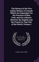 The History of the Five Indian Nations of Canada: Which Are Dependent on the Province of New-York in America, and Are the Barrier Between the English and French in That Part of the World; v.1 1275845150 Book Cover