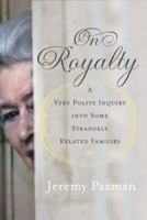 On Royalty: A Very Polite Inquiry into Some Strangely Related Families 1586485741 Book Cover