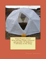 Multi-Purpose Dome!: Why and how I built a practical and portable 14' diameter, 7' tall dome on the cheap. 1483942449 Book Cover